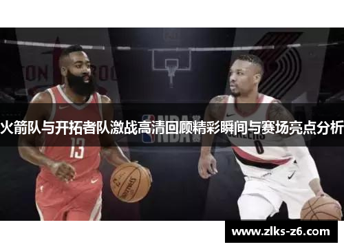 火箭队与开拓者队激战高清回顾精彩瞬间与赛场亮点分析