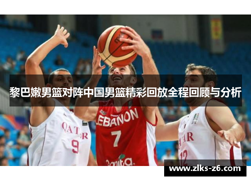 黎巴嫩男篮对阵中国男篮精彩回放全程回顾与分析