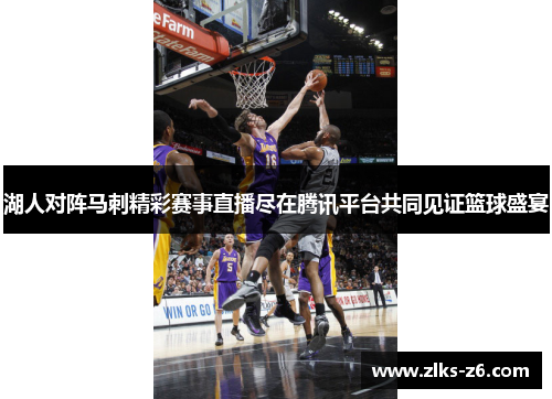 湖人对阵马刺精彩赛事直播尽在腾讯平台共同见证篮球盛宴