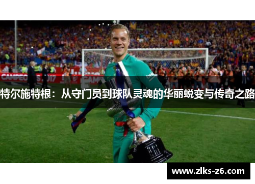 特尔施特根：从守门员到球队灵魂的华丽蜕变与传奇之路